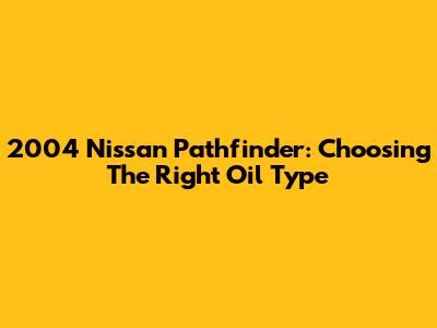 2004 Nissan Pathfinder: Choosing The Right Oil Type