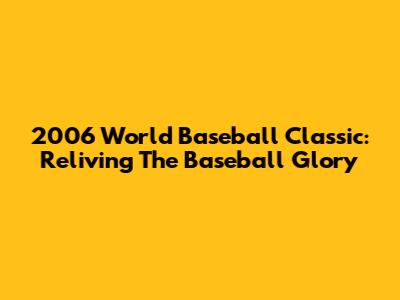 2006 World Baseball Classic: Reliving The Baseball Glory