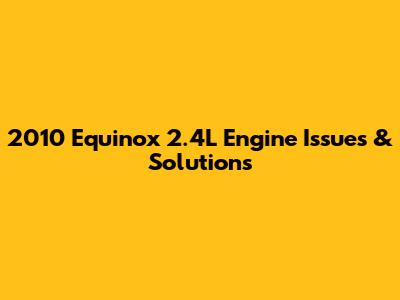 2010 Equinox 2.4L Engine Issues & Solutions