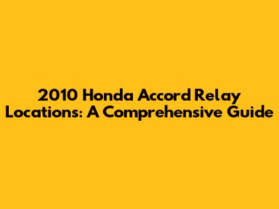 2010 Honda Accord Relay Locations: A Comprehensive Guide