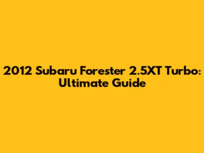 2012 Subaru Forester 2.5XT Turbo: Ultimate Guide