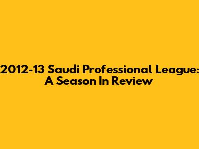 2012-13 Saudi Professional League: A Season In Review