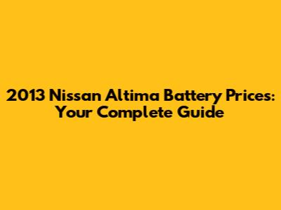 2013 Nissan Altima Battery Prices: Your Complete Guide
