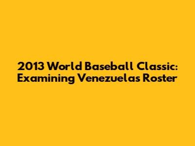 2013 World Baseball Classic: Examining Venezuela's Roster