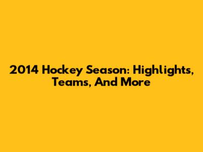 2014 Hockey Season: Highlights, Teams, And More