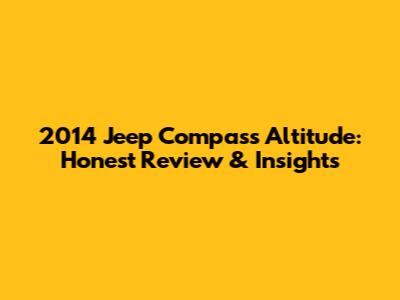 2014 Jeep Compass Altitude: Honest Review & Insights