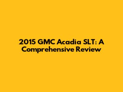 2015 GMC Acadia SLT: A Comprehensive Review