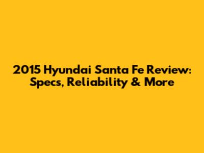 2015 Hyundai Santa Fe Review: Specs, Reliability & More