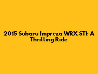 2015 Subaru Impreza WRX STI: A Thrilling Ride