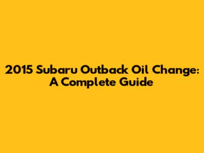 2015 Subaru Outback Oil Change: A Complete Guide
