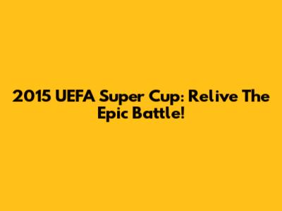 2015 UEFA Super Cup: Relive The Epic Battle!