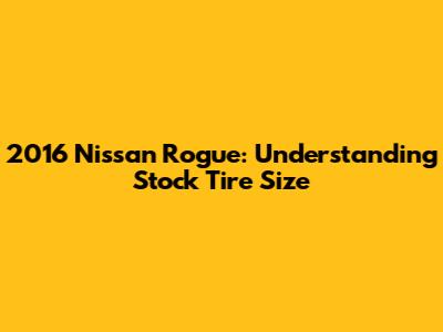 2016 Nissan Rogue: Understanding Stock Tire Size