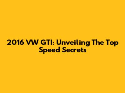 2016 VW GTI: Unveiling The Top Speed Secrets