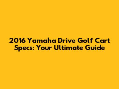 2016 Yamaha Drive Golf Cart Specs: Your Ultimate Guide