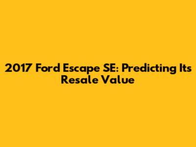 2017 Ford Escape SE: Predicting Its Resale Value