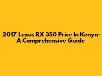 2017 Lexus RX 350 Price In Kenya: A Comprehensive Guide