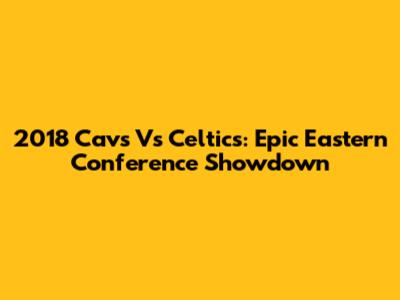 2018 Cavs Vs Celtics: Epic Eastern Conference Showdown