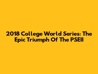 2018 College World Series: The Epic Triumph Of The PSEII
