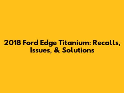 2018 Ford Edge Titanium: Recalls, Issues, & Solutions