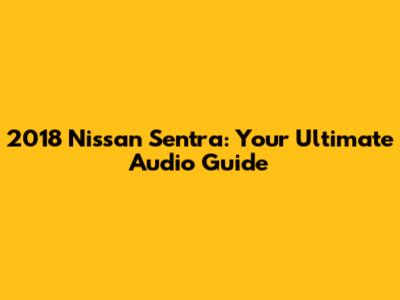 2018 Nissan Sentra: Your Ultimate Audio Guide