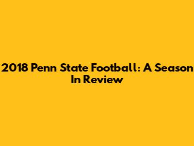 2018 Penn State Football: A Season In Review