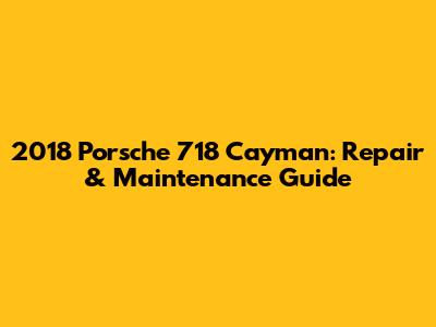 2018 Porsche 718 Cayman: Repair & Maintenance Guide