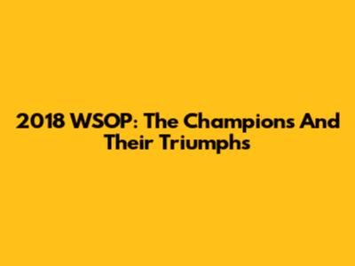 2018 WSOP: The Champions And Their Triumphs