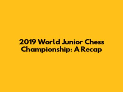 2019 World Junior Chess Championship: A Recap