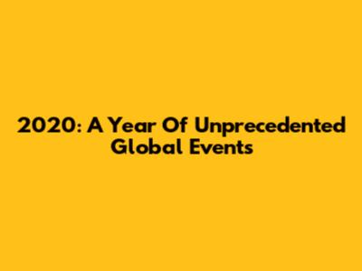 2020: A Year Of Unprecedented Global Events