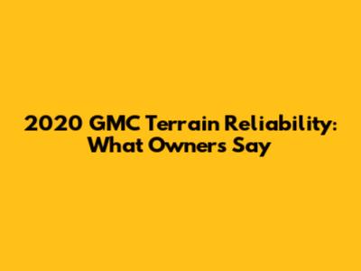 2020 GMC Terrain Reliability: What Owners Say