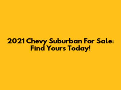 2021 Chevy Suburban For Sale: Find Yours Today!