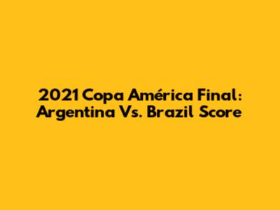 2021 Copa América Final: Argentina Vs. Brazil Score