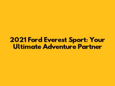 2021 Ford Everest Sport: Your Ultimate Adventure Partner