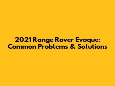 2021 Range Rover Evoque: Common Problems & Solutions
