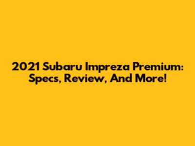2021 Subaru Impreza Premium: Specs, Review, And More!