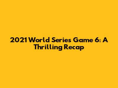 2021 World Series Game 6: A Thrilling Recap