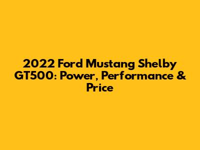 2022 Ford Mustang Shelby GT500: Power, Performance & Price