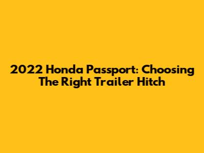 2022 Honda Passport: Choosing The Right Trailer Hitch