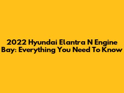 2022 Hyundai Elantra N Engine Bay: Everything You Need To Know