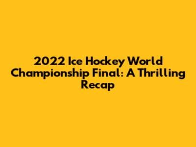 2022 Ice Hockey World Championship Final: A Thrilling Recap
