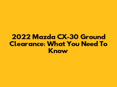 2022 Mazda CX-30 Ground Clearance: What You Need To Know
