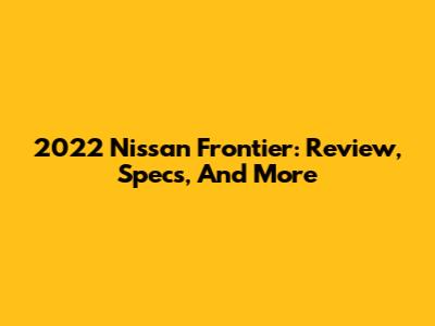 2022 Nissan Frontier: Review, Specs, And More