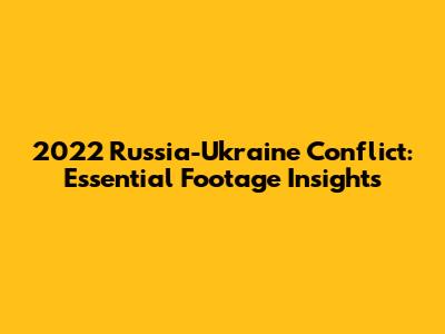 2022 Russia-Ukraine Conflict: Essential Footage Insights