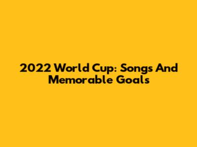 2022 World Cup: Songs And Memorable Goals