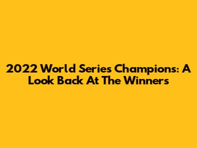 2022 World Series Champions: A Look Back At The Winners