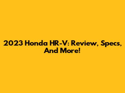 2023 Honda HR-V: Review, Specs, And More!