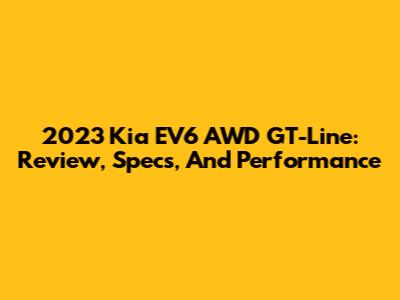 2023 Kia EV6 AWD GT-Line: Review, Specs, And Performance