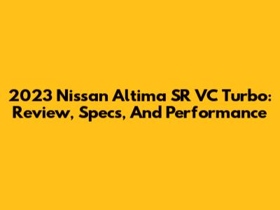 2023 Nissan Altima SR VC Turbo: Review, Specs, And Performance