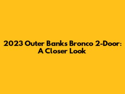2023 Outer Banks Bronco 2-Door: A Closer Look