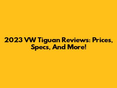 2023 VW Tiguan Reviews: Prices, Specs, And More!